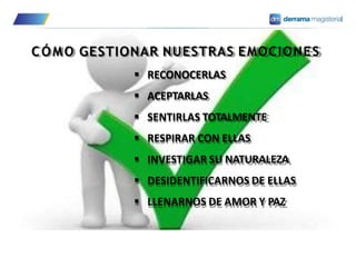 CÓMO GESTIONAR NUESTRAS EMOCIONES
 RECONOCERLAS
 ACEPTARLAS
 SENTIRLAS TOTALMENTE
 RESPIRAR CON ELLAS
 INVESTIGAR SU NATURALEZA
 DESIDENTIFICARNOS DE ELLAS
 LLENARNOS DE AMOR Y PAZ
 