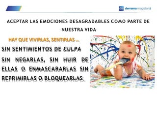 ACEPTAR LAS EMOCIONES DESAGRADABLES COMO PARTE DE
NUESTRA VIDA
ELLAS O ENM ASCARARLAS SIN
REPRIMIRLAS O BLOQUEARLAS.
HAY QUE VIVIRLAS, SENTIRLAS …
SIN SENTIMIENTOS DE CULPA
SIN NEGARLAS, SIN HUIR DE
 