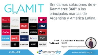 Alan
Valicenti
Co-Founder & Director
Glamit
https://ar.linkedin.com/in/alanvalicenti
Brindamos soluciones de e-
Commerce 360º a las
principales marcas de
Argentina y América Latina.
 
