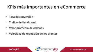 KPIs más importantes en eCommerce
• Tasa de conversión
• Trafico de tienda web
• Valor promedio de ordenes
• Velocidad de repetición de los clientes
 
