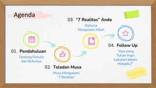 Agenda
03. “7 Realitas” Anda
02. Teladan Musa
Rahasia
Mengalami Allah
Musa Mengalami
“7 Realitas”
01. Pendahuluan
Tentang Penulis
dan Bukunya
04. Follow Up
“Apa yang
Tuhan Ingin
Lakukan dalam
Hidupku?”
 