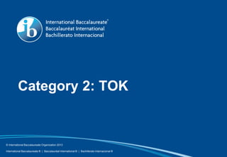Category 2: TOK
© International Baccalaureate Organization 2013
International Baccalaureate ® | Baccalauréat International ® | Bachillerato Internacional ®
 