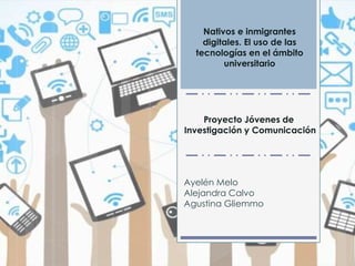 Proyecto Jóvenes de
Investigación y Comunicación
Nativos e inmigrantes
digitales. El uso de las
tecnologías en el ámbito
universitario
Ayelén Melo
Alejandra Calvo
Agustina Gliemmo
 
