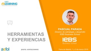 @AEFOL #EXPOELEARNING
HERRAMIENTAS
Y EXPERIENCIAS
Feria de Madrid, 1 y 2 de marzo 2018
PASCUAL PARADA
Director de estrategia y desarrollo
IEBS Business School
 