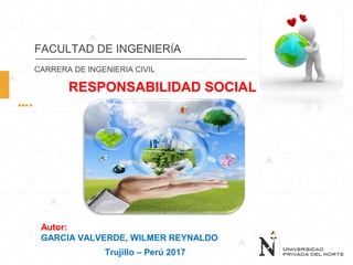 RESPONSABILIDAD SOCIAL
….
FACULTAD DE INGENIERÍA
CARRERA DE INGENIERIA CIVIL
Autor:
GARCIA VALVERDE, WILMER REYNALDO
Trujillo – Perú 2017
 