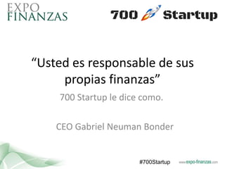 “Usted es responsable de sus
propias finanzas”
700 Startup le dice como.
#700Startup
CEO Gabriel Neuman Bonder
 
