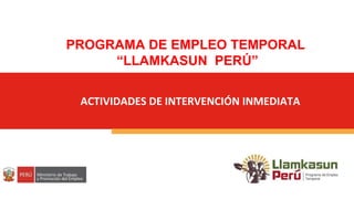 ACTIVIDADES DE INTERVENCIÓN INMEDIATA
PROGRAMA DE EMPLEO TEMPORAL
“LLAMKASUN PERÚ”
 