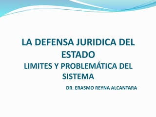 LA DEFENSA JURIDICA DEL
ESTADO
LIMITES Y PROBLEMÁTICA DEL
SISTEMA
DR. ERASMO REYNA ALCANTARA
 