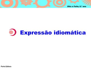 Dito e Feito, 6.º ano




                Expressão idiomática




Porto Editora
 
