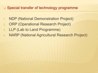  Special transfer of technology programme
1. NDP (National Demonstration Project)
2. ORP (Operational Research Project)
3. LLP (Lab to Land Programme)
4. NARP (National Agricultural Research Project)
 