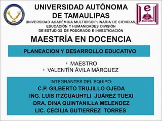 PLANEACION Y DESARROLLO EDUCATIVO

               MAESTRO
        VALENTÍN ÁVILA MÁRQUEZ

         INTEGRANTES DEL EQUIPO:
    C.P. GILBERTO TRUJILLO OJEDA
 ING. LUIS ITZCUAUHTLI JUÁREZ TUEXI
   DRA. DINA QUINTANILLA MELENDEZ
   LIC. CECILIA GUTIERREZ TORRES
 