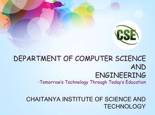 DEPARTMENT OF COMPUTER SCIENCE
AND
ENGINEERING
-Tomorrow’s Technology Through Today’s Education
CHAITANYA INSTITUTE OF SCIENCE AND
TECHNOLOGY
 