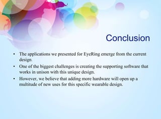 Conclusion
• The applications we presented for EyeRing emerge from the current
design.
• One of the biggest challenges is creating the supporting software that
works in unison with this unique design.
• However, we believe that adding more hardware will open up a
multitude of new uses for this specific wearable design.
 