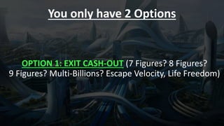 You only have 2 Options
OPTION 1: EXIT CASH-OUT (7 Figures? 8 Figures?
9 Figures? Multi-Billions? Escape Velocity, Life Fr...