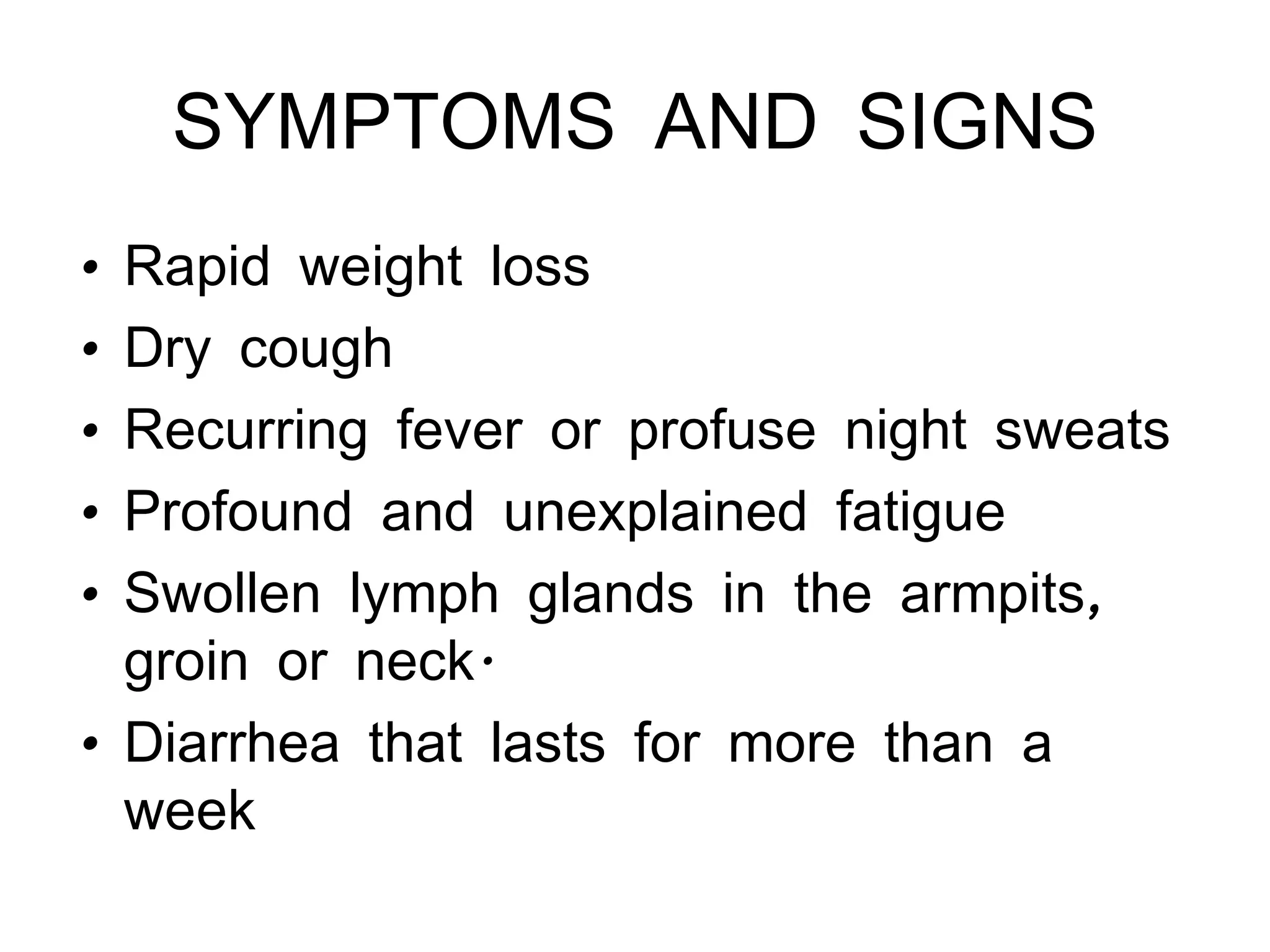 SYMPTOMS AND SIGNS Rapid weight loss Dry cough Recurring fever or profuse night sweats Profound and unexplained fatigue Swollen lymph glands in the armpits, groin or neck. Diarrhea that lasts for more than a week 