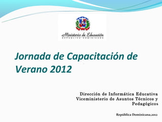 Jornada de Capacitación de
Verano 2012

             Dirección de Informática Educativa
            Viceministerio de Asuntos Técnicos y
                                    Pedagógicos

                             República Dominicana,2012
 