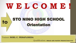 STO NINO HIGH SCHOOL
Orientation
W E L C O M E !
Trainer: ROEL C. PENAFLORIDA
Qualification: BREAD AND PASTRY PRODUCTION NCII
to
 