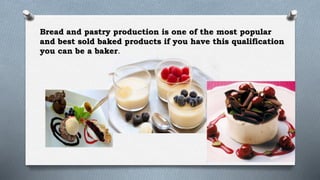 Bread and pastry production is one of the most popular
and best sold baked products if you have this qualification
you can be a baker.
 
