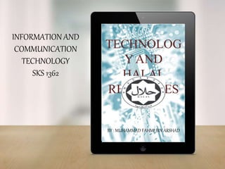 INFORMATION AND
COMMUNICATION
TECHNOLOGY
SKS 1362
TECHNOLOG
Y AND
HALAL
RESOURSES
BY : MUHAMMAD FAHMI BIN ARSHAD
 