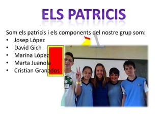 Som els patricis i els components del nostre grup som:
• Josep López
• David Gich
• Marina López
• Marta Juanola
• Cristian Granados
 