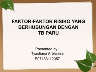 FAKTOR-FAKTOR RISIKO YANG
BERHUBUNGAN DENGAN
TB PARU
Presented by :
Tyastiana Arbianisa
P07133112057

 
