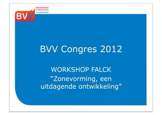 BVV Congres 2012

   WORKSHOP FALCK
   “Zonevorming, een
uitdagende ontwikkeling”
 