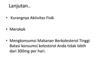 Lanjutan..
• Kurangnya Aktivitas Fisik
• Merokok
• Mengkonsumsi Makanan Berkolesterol Tinggi
Batasi konsumsi kolestorol Anda tidak lebih
dari 300mg per hari.
 