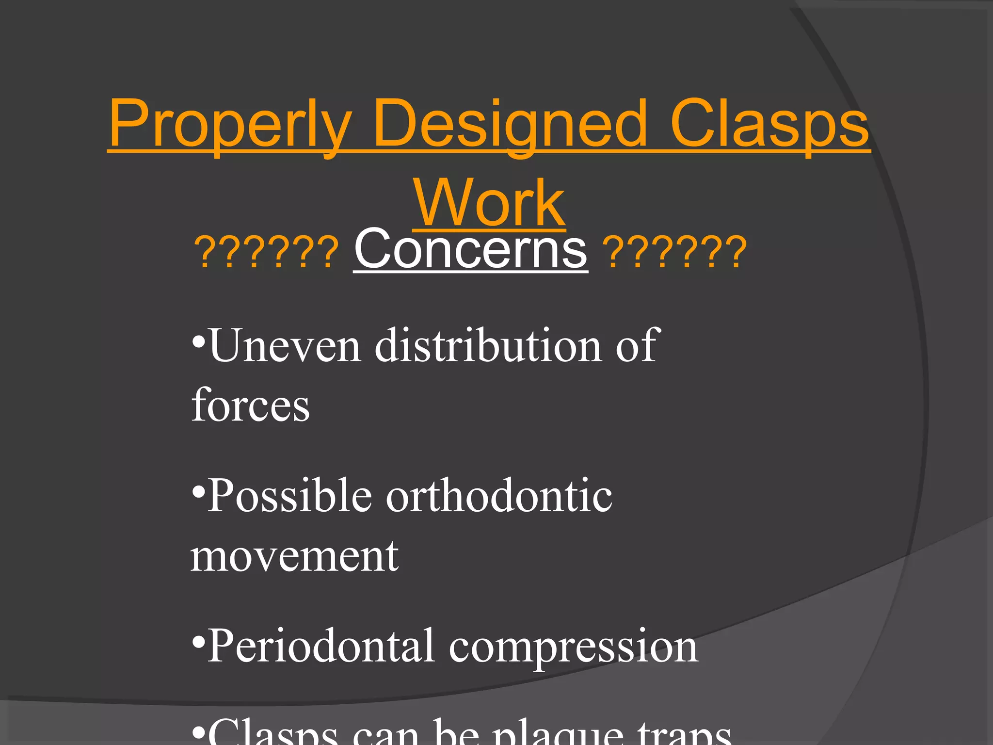 Properly Designed Clasps
Work
?????? Concerns ??????

•Uneven distribution of
forces
•Possible orthodontic
movement
•Periodontal compression

 
