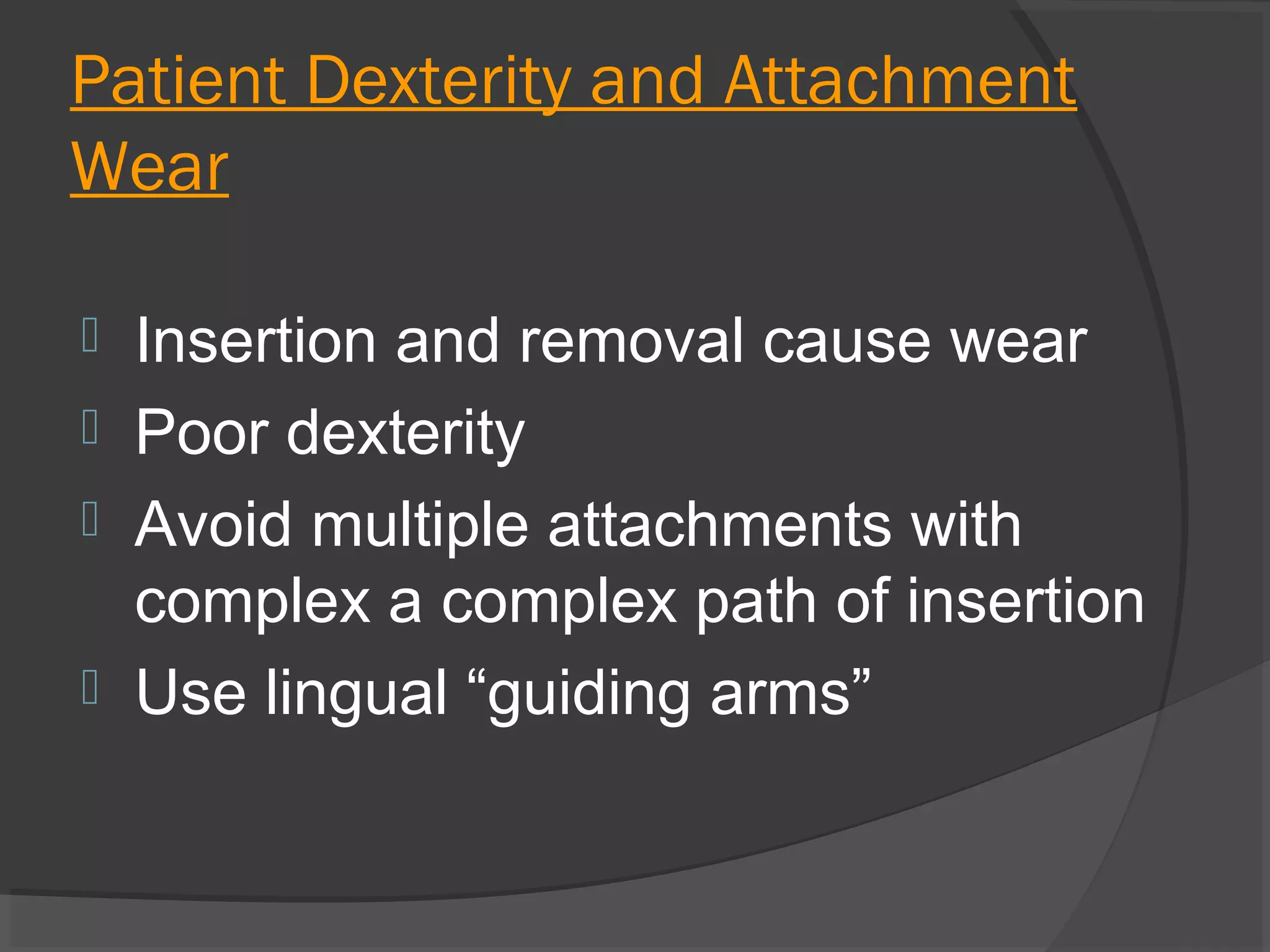 Patient Dexterity and Attachment
Wear
Insertion and removal cause wear
 Poor dexterity
 Avoid multiple attachments with
complex a complex path of insertion
 Use lingual “guiding arms”


 