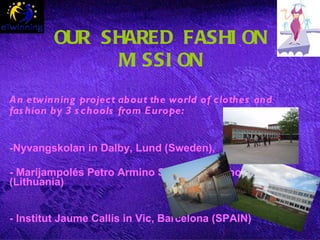 OUR SHARED FASHION MISSION An etwinning project about the world of clothes and fashion by  3 schools from Europe:   -Nyvangskolan in Dalby, Lund (Sweden), - Marijampolés Petro Armino Secondary School  (Lithuania)  - Institut Jaume Callís in Vic, Barcelona (SPAIN) 