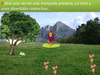 Había una vez en una tranquila pradera, un león y
unos divertidos ratoncitos…
 