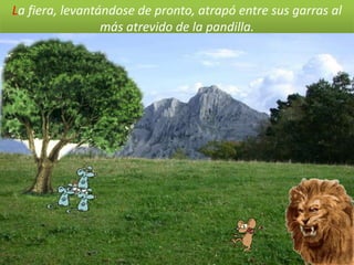 La fiera, levantándose de pronto, atrapó entre sus garras al
                 más atrevido de la pandilla.
 