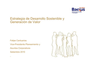 Estrategia de Desarrollo Sostenible y
Generación de Valor




Felipe Cantuarias
Vice-Presidente Planeamiento y
Asuntos Corporativos
Setiembre 2010
,
 