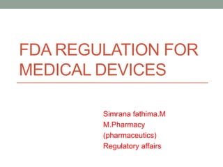 FDA REGULATION FOR
MEDICAL DEVICES
Simrana fathima.M
M.Pharmacy
(pharmaceutics)
Regulatory affairs
 