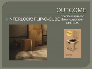 Specific inspiration
 INTERLOCK:   FLIP-O-CUBE Browncorporation
                              SHITBOX
 
