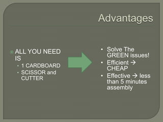 ALL   YOU NEED   • Solve The
                     GREEN issues!
 IS
  • 1 CARDBOARD
                   • Efficient 
                     CHEAP
  • SCISSOR and
      CUTTER       • Effective  less
                     than 5 minutes
                     assembly
 