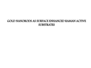 GOLD NANORODS AS SURFACE ENHANCED RAMAN ACTIVE
SUBSTRATES
 