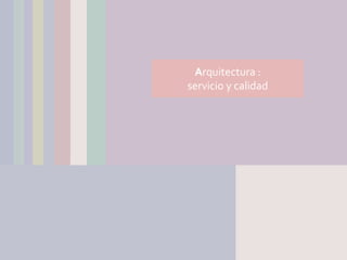 Arquitectura :
servicio y calidad
 