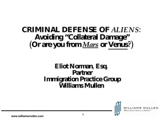 CRIMINAL DEFENSE OF  ALIENS :  Avoiding “Collateral Damage” (Or are you from  Mars  or  Venus ?)  Eliot Norman, Esq.  Partner Immigration Practice Group Williams Mullen  