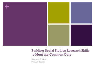 +

Building Social Studies Research Skills
to Meet the Common Core
February 7, 2014
Primary Source

 