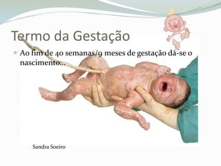 Termo da GestaçãoAo fim de 40 semanas/9 meses de gestação dá-se o nascimento…Sandra Soeiro