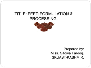 TITLE: FEED FORMULATION &
PROCESSING.
Prepared by:
Miss. Sadiya Farooq.
SKUAST-KASHMIR.
 