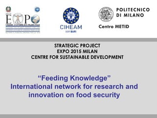 “ Feeding Knowledge” International network for research and innovation on food security STRATEGIC PROJECT EXPO 2015 MILAN CENTRE FOR  SUSTAINABLE  DEVELOPMENT 