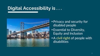 Digital Accessibility is . . .
§Privacy and security for
disabled people
§Essential to Diversity,
Equity and Inclusion
§A ...