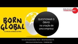 QUESTIONAR O 
ÓBVIO 
na criação de 
uma empresa 
Feira do Empreendedor, Porto – 28 de Novembro’14 
Edite Amorim & Rita Pureza – THINKING-BIG 
 