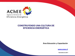 CONSTRUYENDO UNA CULTURA DE
    EFICIENCIA ENERGÉTICA




                  Área Educación y Capacitación


                                   www.acee.cl
                                    Noviembre de 2011
 