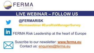 LIVE WEBINAR – FOLLOW US
@FERMARISK
#fermawebinar #EuroRiskManagerSurvey
FERMA Risk Leadership at the heart of Europe
Suscribe to our newsletter: www.ferma.eu
Contact us: enquiries@ferma.eu
 