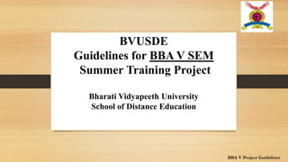 BVUSDE
Guidelines for BBA V SEM
Summer Training Project
Bharati Vidyapeeth University
School of Distance Education
BBA V Project Guidelines
 