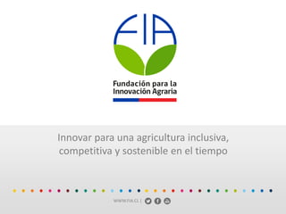 WWW.FIA.CL |
Innovar para una agricultura inclusiva,
competitiva y sostenible en el tiempo
 