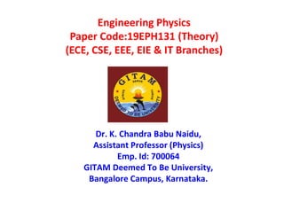 Engineering Physics
Paper Code:19EPH131 (Theory)
(ECE, CSE, EEE, EIE & IT Branches)
Dr. K. Chandra Babu Naidu,
Assistant Professor (Physics)
Emp. Id: 700064
GITAM Deemed To Be University,
Bangalore Campus, Karnataka.
 